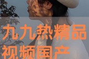 九九热国产视频,国产视频中的激情燃烧岁月